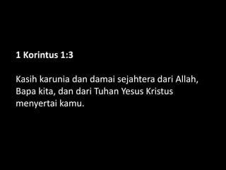 1 Korintus 1:3
Kasih karunia dan damai sejahtera dari Allah,
Bapa kita, dan dari Tuhan Yesus Kristus
menyertai kamu.
 