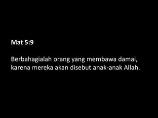 Mat 5:9
Berbahagialah orang yang membawa damai,
karena mereka akan disebut anak-anak Allah.
 