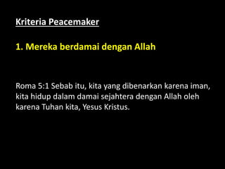 1. Mereka berdamai dengan Allah
Roma 5:1 Sebab itu, kita yang dibenarkan karena iman,
kita hidup dalam damai sejahtera dengan Allah oleh
karena Tuhan kita, Yesus Kristus.
Kriteria Peacemaker
 