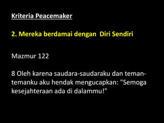 2. Mereka berdamai dengan Diri Sendiri
Mazmur 122
8 Oleh karena saudara-saudaraku dan teman-
temanku aku hendak mengucapkan: "Semoga
kesejahteraan ada di dalammu!"
Kriteria Peacemaker
 