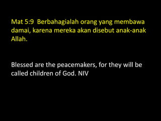 Mat 5:9 Berbahagialah orang yang membawa
damai, karena mereka akan disebut anak-anak
Allah.
Blessed are the peacemakers, for they will be
called children of God. NIV
 