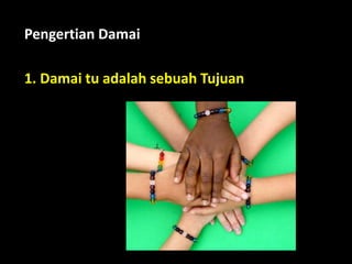 1. Damai tu adalah sebuah Tujuan
Pengertian Damai
 
