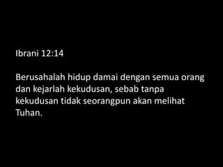 Ibrani 12:14
Berusahalah hidup damai dengan semua orang
dan kejarlah kekudusan, sebab tanpa
kekudusan tidak seorangpun akan melihat
Tuhan.
 