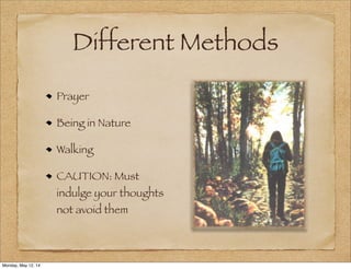 Different Methods
Prayer
Being in Nature
Walking
CAUTION: Must
indulge your thoughts
not avoid them
Monday, May 12, 14
 