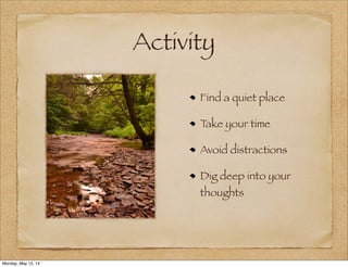 Activity
Find a quiet place
Take your time
Avoid distractions
Dig deep into your
thoughts
Monday, May 12, 14
 