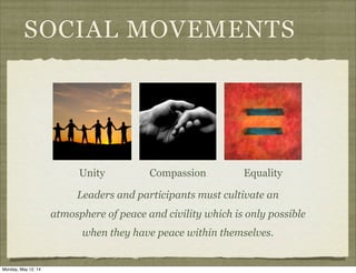 SOCIAL MOVEMENTS
Unity Compassion Equality
Leaders and participants must cultivate an
atmosphere of peace and civility which is only possible
when they have peace within themselves.
Monday, May 12, 14
 
