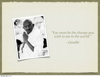 “You must be the change you
wish to see in the world.”
- Gandhi
Monday, May 12, 14
 