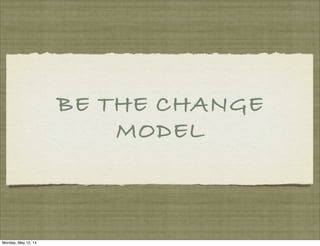 BE THE CHANGE
MODEL
Monday, May 12, 14
 