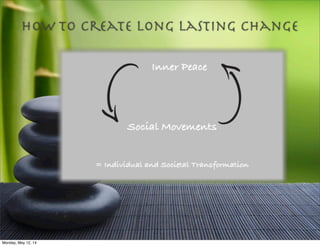How To Create Long Lasting Change
Inner Peace
Social Movements
= Individual and Societal Transformation
Monday, May 12, 14
 