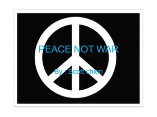 PEACE NOT WAR By : Scott chien 