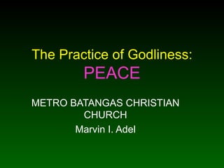 The Practice of Godliness:  PEACE METRO BATANGAS CHRISTIAN CHURCH Marvin I. Adel 