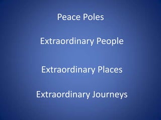 Peace Poles
Extraordinary People
Extraordinary Places
Extraordinary Journeys

 