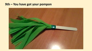 9th – You have got your pompon
 