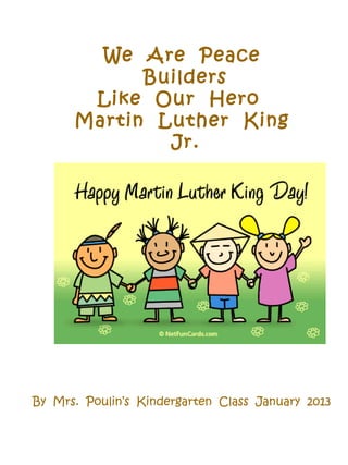 We Are Peace
            Builders
       Like Our Hero
      Martin Luther King
              Jr.




By Mrs. Poulin’s Kindergarten Class January 2013
 