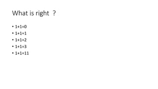 What is right ?
• 1+1=0
• 1+1=1
• 1+1=2
• 1+1=3
• 1+1=11
 