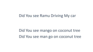 Did You see Ramu Driving My car
Did You see mango on coconut tree
Did You see man go on coconut tree
 