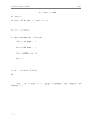 Peace ProjectStudy Proposal                               Page 2




                               II   PROJECT TEAM

A. GENERAL

1. Name and address of Head Office:




2. Mailing address:



3. Team Members and Location:

       Technical expert -


       Financial expert -


       Construction expert -


       Other -




B. KEY PERSONNEL SUMMARY

1.




      Detailed resumes of all proponents/staff are enclosed in
Section VII.




Proponent
 