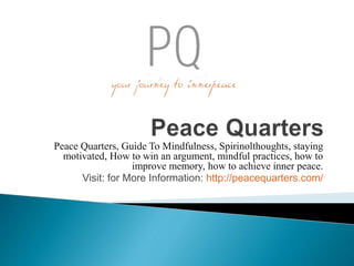 Peace Quarters, Guide To Mindfulness, Spirinolthoughts, staying
motivated, How to win an argument, mindful practices, how to
improve memory, how to achieve inner peace.
Visit: for More Information: http://peacequarters.com/
 