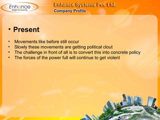 • Present
• Movements like before still occur
• Slowly these movements are getting political clout
• The challenge in front of all is to convert this into concrete policy
• The forces of the power full will continue to get violent
 
