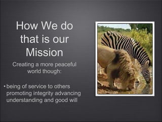 How We do
that is our
Mission
Creating a more peaceful
world though:
• being of service to others
promoting integrity advancing
understanding and good will
 