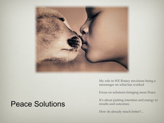 Peace Solutions
My role in WE Rotary envisions being a
messenger on what has worked
Focus on solutions bringing more Peace
It’s about putting intention and energy to
results and outcomes
How its already much better?...
 