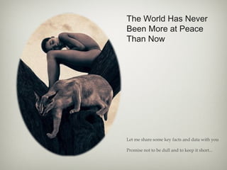The World Has Never
Been More at Peace
Than Now
Let me share some key facts and data with you
Promise not to be dull and to keep it short...
 