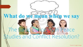 What do we mean when we say
The basic concepts in Peace
Studies and Conflict Resolution?
`Source: Google Images
 