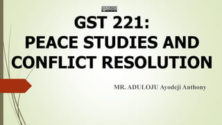 GST 221:
PEACE STUDIES AND
CONFLICT RESOLUTION
MR. ADULOJU Ayodeji Anthony
 