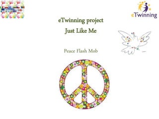 eTwinning project
Just Like Me
Peace Flash Mob
 