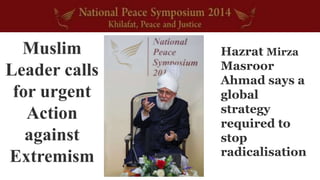 Muslim 
Leader calls 
for urgent 
Action 
against 
Extremism 
Hazrat Mirza 
Masroor 
Ahmad says a 
global 
strategy 
required to 
stop 
radicalisation 
 