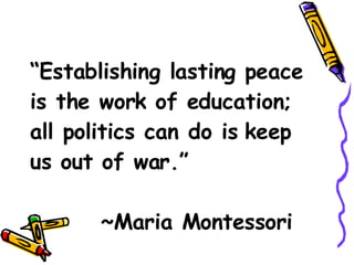 “ Establishing lasting peace is the work of education; all politics can do is keep us out of war.” ~Maria Montessori 