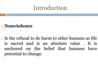 Introduction
 Nonviolence
 Is the refusal to do harm to other humans as life
is sacred and is an absolute value . It is
anchored on the belief that humans have
potential to change.
 