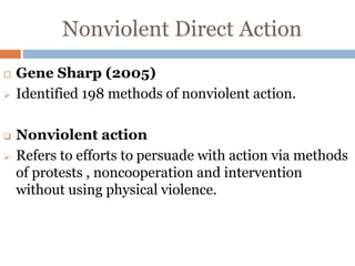Nonviolent Direct Action
 Gene Sharp (2005)
 Identified 198 methods of nonviolent action.
 Nonviolent action
 Refers to efforts to persuade with action via methods
of protests , noncooperation and intervention
without using physical violence.
 