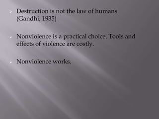 





Destruction is not the law of humans
(Gandhi, 1935)
Nonviolence is a practical choice. Tools and
effects of violence are costly.
Nonviolence works.

 