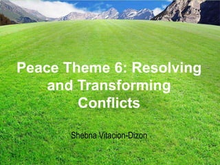 Shebna Vitacion-Dizon
Peace Theme 6: Resolving
and Transforming
Conflicts
 