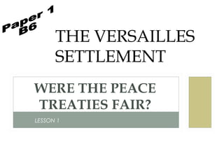 THE VERSAILLES
      SETTLEMENT
WERE THE PEACE
TREATIES FAIR?
LESSON 1
 