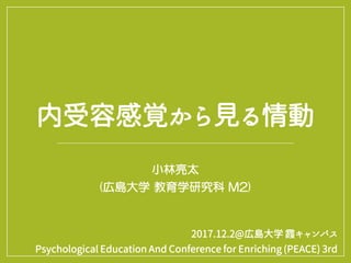 内受容感覚から見る情動
小林亮太
(広島大学 教育学研究科 M2)
2017.12.2@広島大学 霞キャンパス
Psychological Education And Conference for Enriching (PEACE) 3rd
 