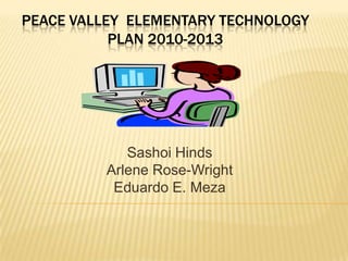 Peace Valley  Elementary Technology plan 2010-2013 Sashoi Hinds Arlene Rose-Wright Eduardo E. Meza 