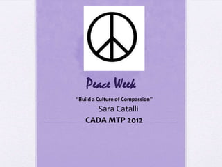 Peace Week
“Build a Culture of Compassion”
      Sara Catalli
   CADA MTP 2012
 