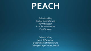 PEACH
Submitted by,
Omkar SunilWarang
HDPM/17/0126
Jr. M.Sc Horticulture
Fruit Science
Submitted to,
Mr.Y R Parulekar
Department of Horticulure
College ofAgriculture, Dapoli
 