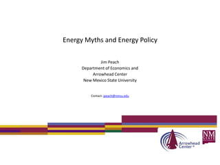 Energy Myths and Energy Policy

               Jim Peach
      Department of Economics and
           Arrowhead Center
       New Mexico State University


          Contact: jpeach@nmsu.edu
 