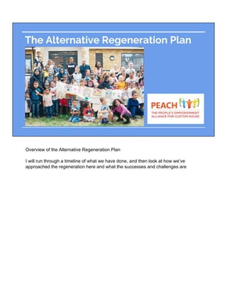 The Alternative Regeneration Plan
Overview of the Alternative Regeneration Plan
I will run through a timeline of what we have done, and then look at how we’ve
approached the regeneration here and what the successes and challenges are
 