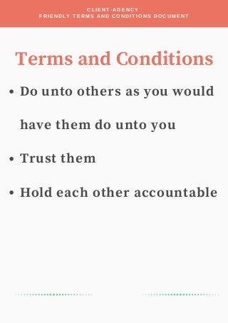 Do unto others as you would
have them do unto you
Trust them
Hold each other accountable
CLIENT-AGENCY
FRIENDLY TERMS AND CONDITIONS DOCUMENT
Terms and Conditions
 