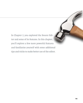 145 
In Chapter 7, you explored the Source Edi-tor 
and some of its features. In this chapter, 
you’ll explore a few more powerful features 
and familiarize yourself with some additional 
tips and tricks to make better use of the editor. 
 