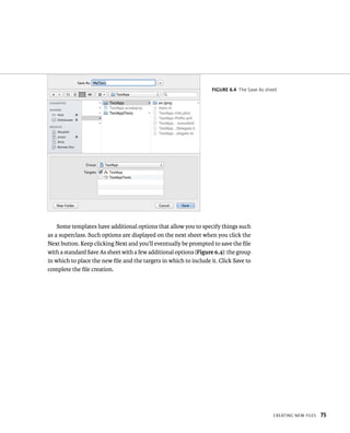 fiGURe 6 4 The Save As sheet 
CreatIng neW FIles 75 
Some templates have additional options that allow you to specify things such 
as a superclass. Such options are displayed on the next sheet when you click the 
Next button. Keep clicking Next and you’ll eventually be prompted to save the file 
with a standard Save As sheet with a few additional options (Figure 6.4): the group 
in which to place the new file and the targets in which to include it. Click Save to 
complete the file creation. 
 