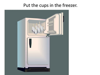 Put the cups in the freezer.
 