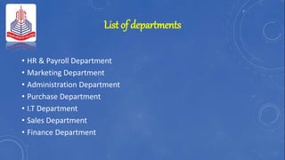 List of departments
• HR & Payroll Department
• Marketing Department
• Administration Department
• Purchase Department
• I.T Department
• Sales Department
• Finance Department
 