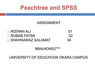Peachtree and SPSS
ASSIGNMENT





RIZWAN ALI
RUBAB FATIMI
SHAHNAWAZ SALAMAT

01
02
04

BBA(HONS)7TH

UNIVERSITY OF EDUCATION OKARA CAMPUS

 