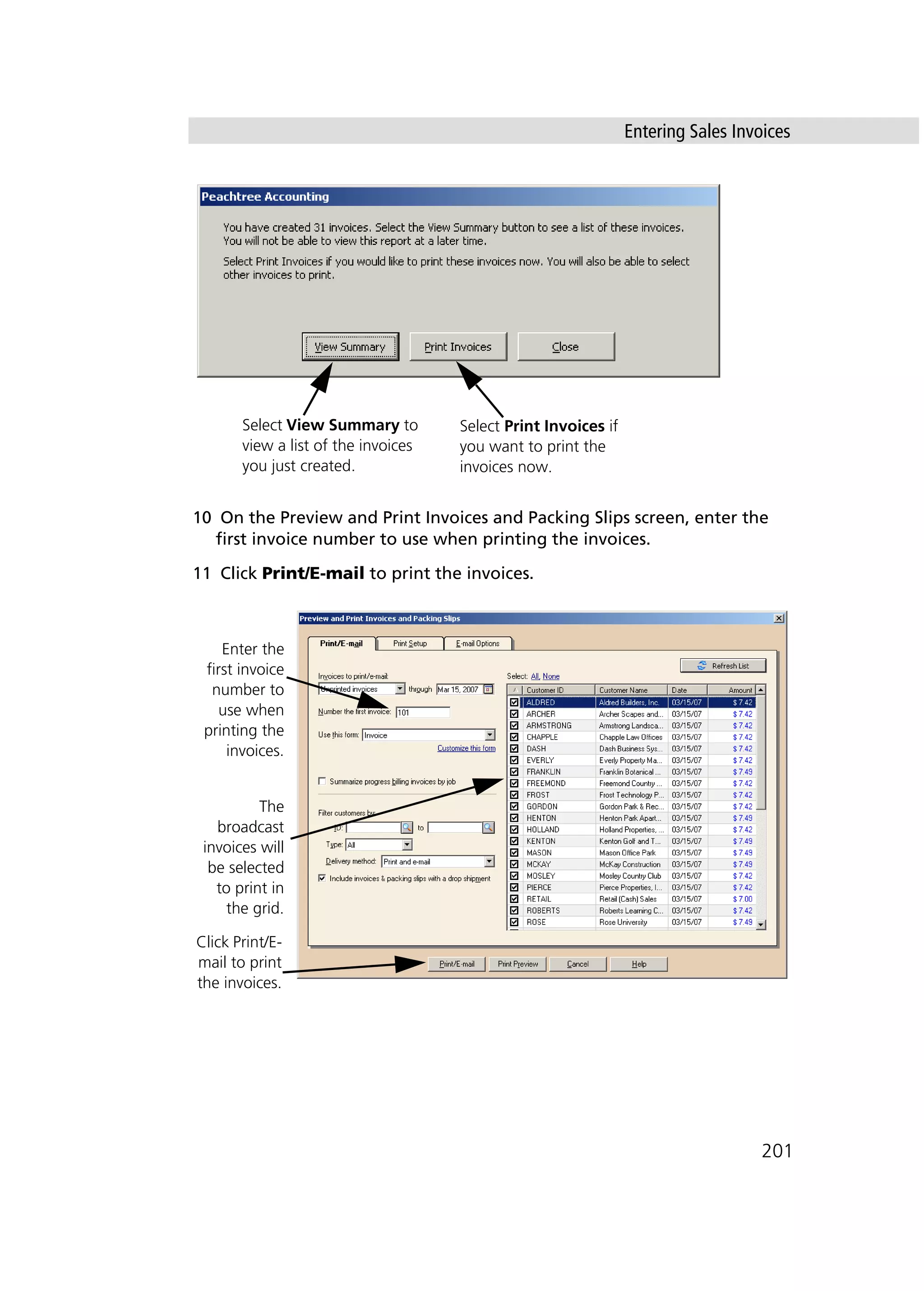 Entering Sales Invoices
201
10 On the Preview and Print Invoices and Packing Slips screen, enter the
first invoice number to use when printing the invoices.
11 Click Print/E-mail to print the invoices.
Select View Summary to
view a list of the invoices
you just created.
Select Print Invoices if
you want to print the
invoices now.
Enter the
first invoice
number to
use when
printing the
invoices.
The
broadcast
invoices will
be selected
to print in
the grid.
Click Print/E-
mail to print
the invoices.
 