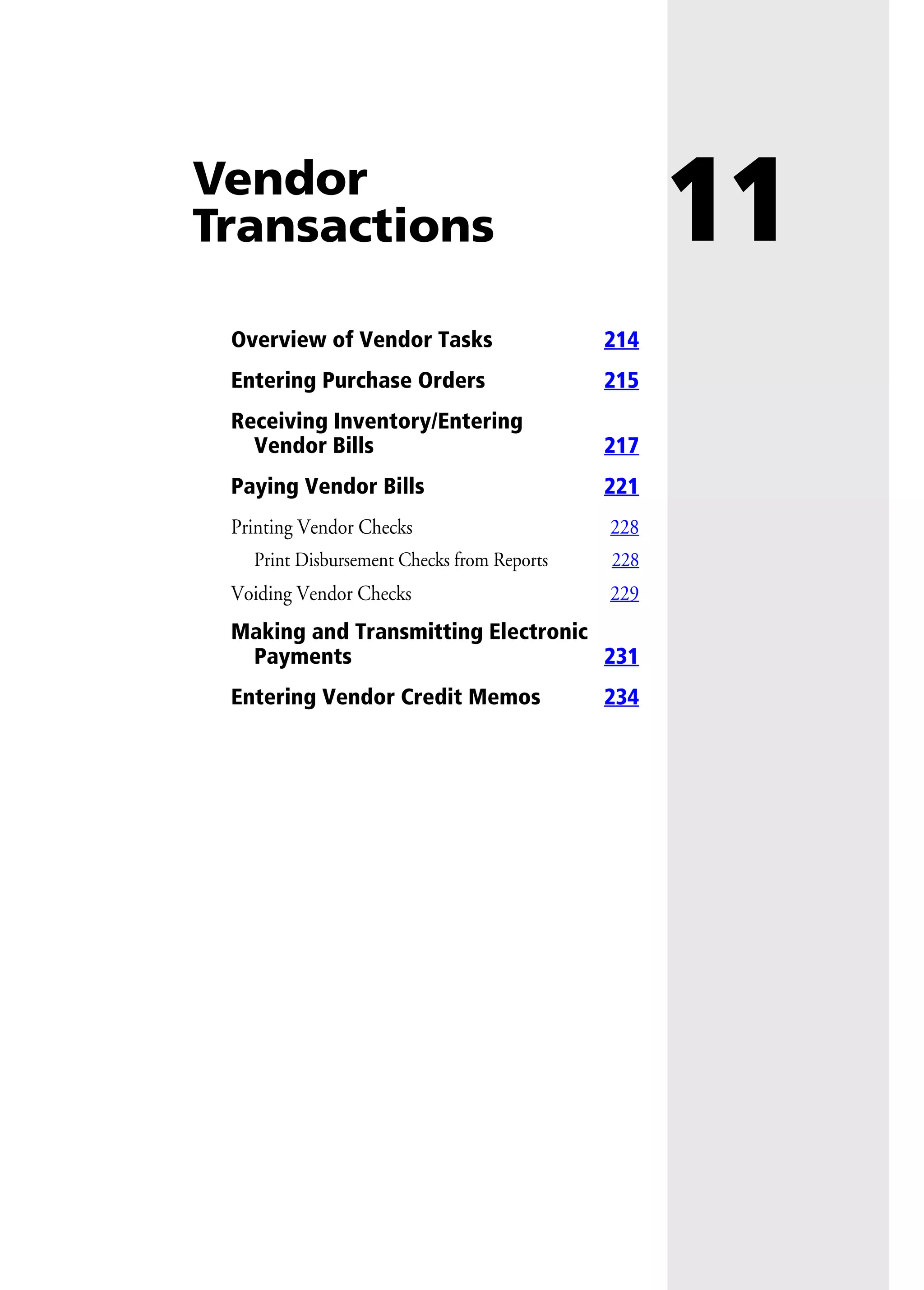 11Vendor
Transactions
Overview of Vendor Tasks 214
Entering Purchase Orders 215
Receiving Inventory/Entering
Vendor Bills 217
Paying Vendor Bills 221
Printing Vendor Checks 228
Print Disbursement Checks from Reports 228
Voiding Vendor Checks 229
Making and Transmitting Electronic
Payments 231
Entering Vendor Credit Memos 234
 